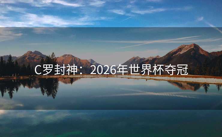 C罗封神:2026年世界杯夺冠 C罗封神:2026年世界杯夺冠