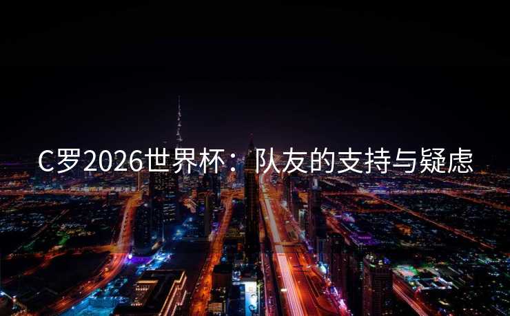 C罗2026世界杯：队友的支持与疑虑