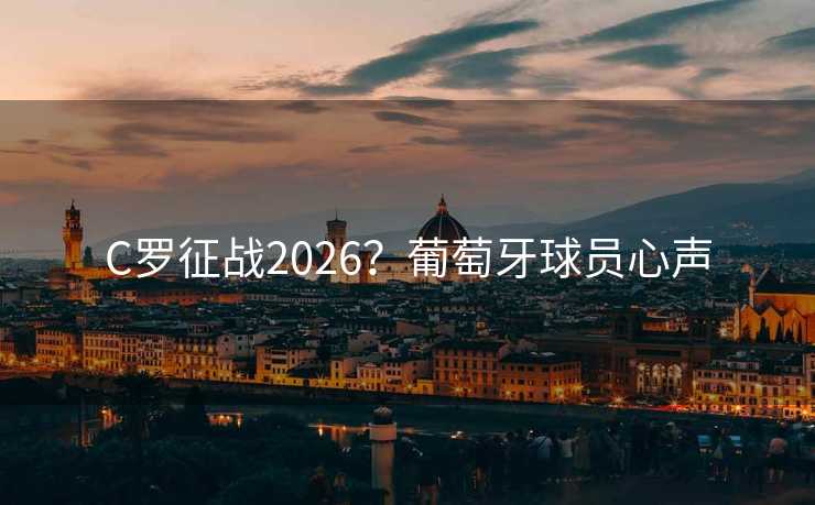C罗征战2026？葡萄牙球员心声