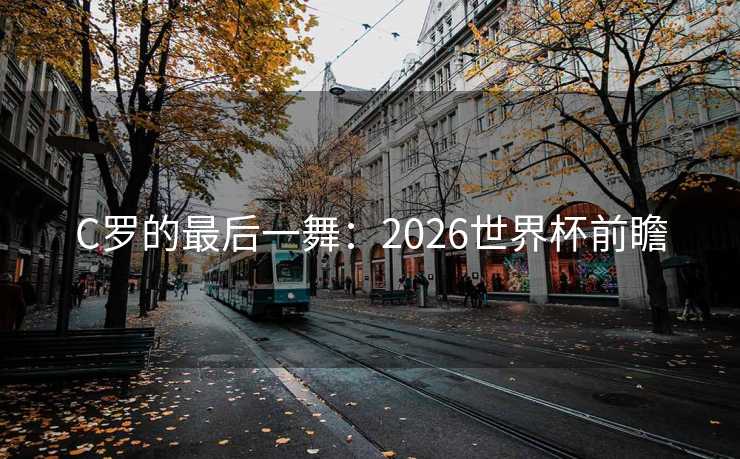 C罗的最后一舞:2026世界杯前瞻 C罗的最后一舞:2026世界杯前瞻