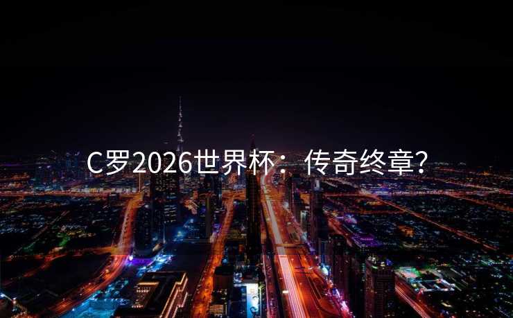 C罗2026世界杯:传奇终章? C罗2026世界杯:传奇终章?