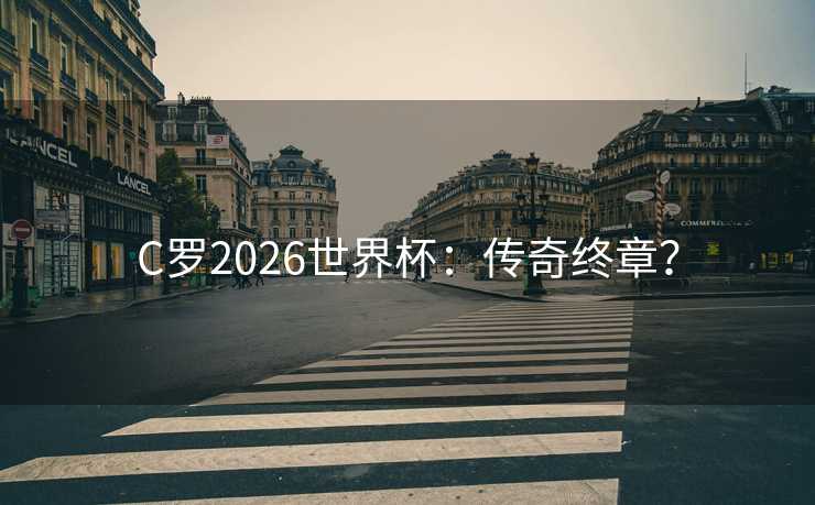 C罗2026世界杯：传奇终章？