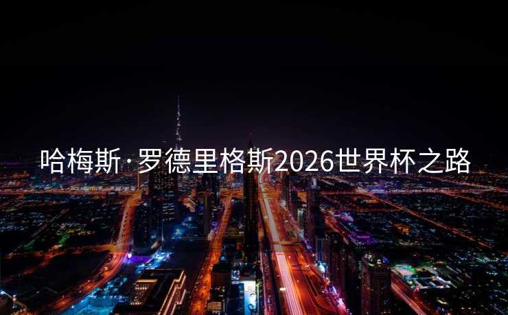 哈梅斯·罗德里格斯2026世界杯之路 哈梅斯·罗德里格斯2026世界杯之路