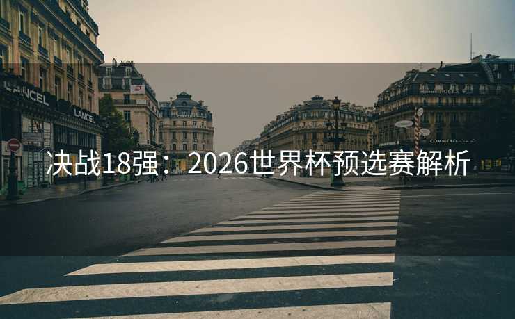 决战18强:2026世界杯预选赛解析 决战18强:2026世界杯预选赛解析