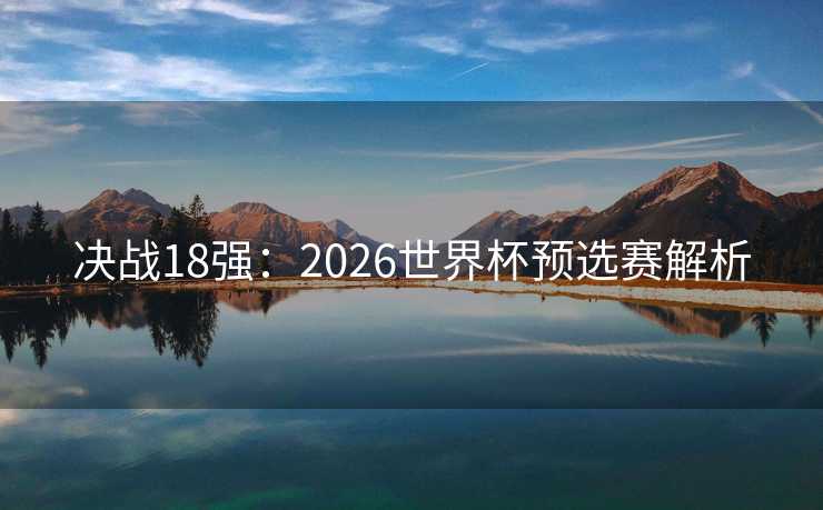 决战18强:2026世界杯预选赛解析 决战18强:2026世界杯预选赛解析